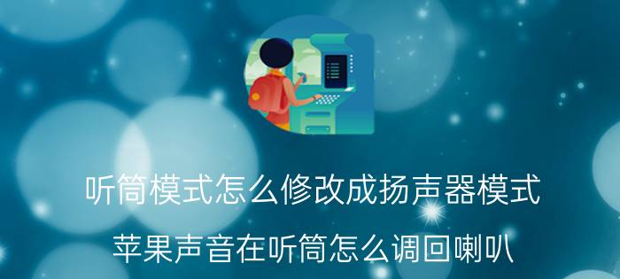 听筒模式怎么修改成扬声器模式 苹果声音在听筒怎么调回喇叭？